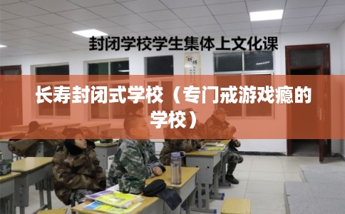 长寿封闭式学校(专门戒游戏瘾的学校) 长寿封闭式学校(专门戒游戏瘾的学校)