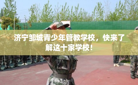 济宁邹城青少年管教学校，快来了解这十家学校!
