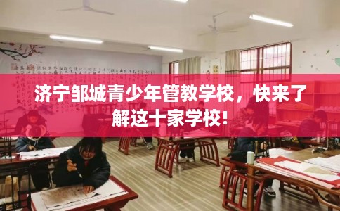济宁邹城青少年管教学校，快来了解这十家学校!