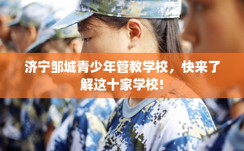济宁邹城青少年管教学校，快来了解这十家学校!