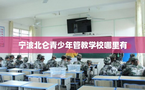 宁波北仑青少年管教学校哪里有 宁波北仑青少年管教学校哪里有