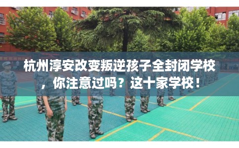 杭州淳安改变叛逆孩子全封闭学校，你注意过吗？这十家学校！
