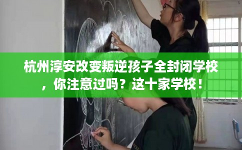 杭州淳安改变叛逆孩子全封闭学校，你注意过吗？这十家学校！