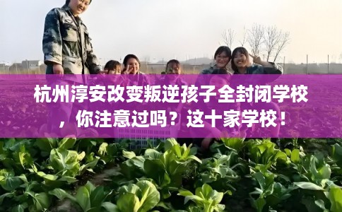杭州淳安改变叛逆孩子全封闭学校，你注意过吗？这十家学校！