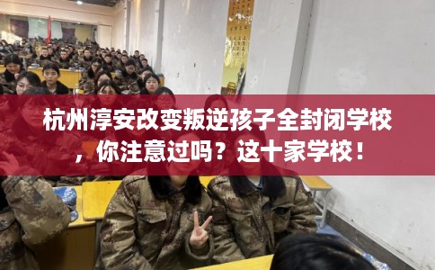 杭州淳安改变叛逆孩子全封闭学校，你注意过吗？这十家学校！