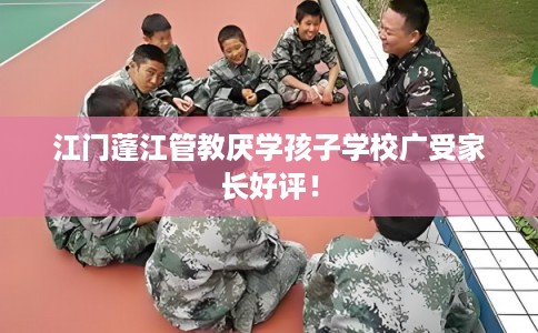 江门蓬江管教厌学孩子学校广受家长好评！