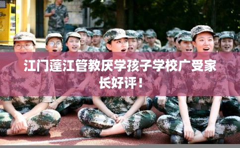 江门蓬江管教厌学孩子学校广受家长好评！