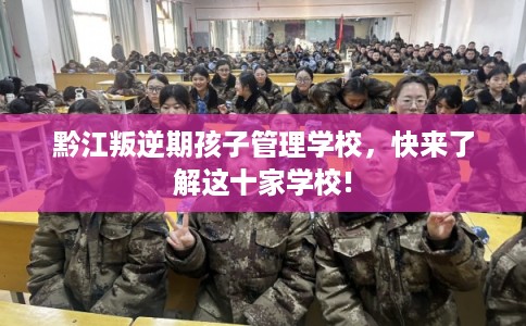 黔江叛逆期孩子管理学校,快来了解这十家学校! 黔江叛逆期孩子管理学校,快来了解这十家学校!