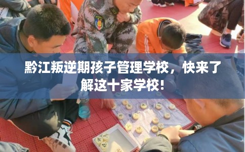 黔江叛逆期孩子管理学校,快来了解这十家学校! 黔江叛逆期孩子管理学校,快来了解这十家学校!