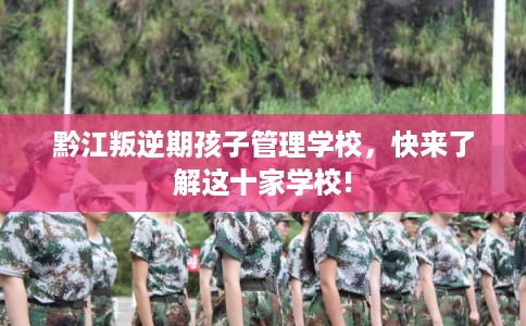 黔江叛逆期孩子管理学校，快来了解这十家学校!