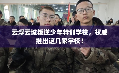 云浮云城叛逆少年特训学校，权威推出这几家学校！