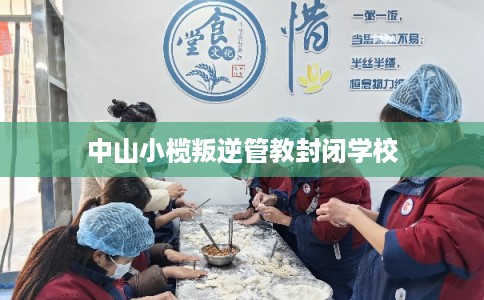 中山小榄叛逆管教封闭学校 中山小榄叛逆管教封闭学校