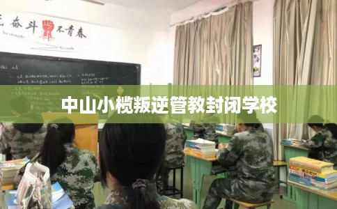 中山小榄叛逆管教封闭学校 中山小榄叛逆管教封闭学校