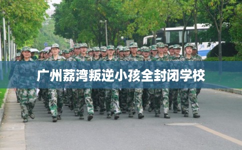 广州荔湾叛逆小孩全封闭学校