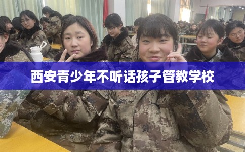 西安青少年不听话孩子管教学校 西安青少年不听话孩子管教学校