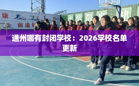 通州哪有封闭学校:2026学校名单更新 通州哪有封闭学校:2026学校名单更新