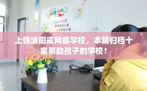上饶波阳戒网瘾学校,本篇归档十家帮助孩子的学校! 上饶波阳戒网瘾学校,本篇归档十家帮助孩子的学校!