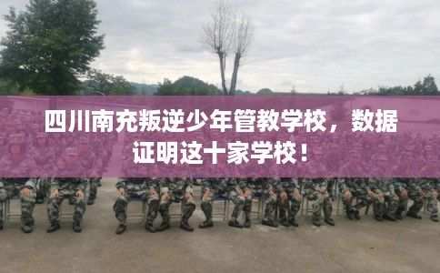 四川南充叛逆少年管教学校，数据证明这十家学校！