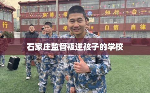 石家庄监管叛逆孩子的学校