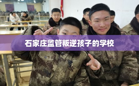 石家庄监管叛逆孩子的学校