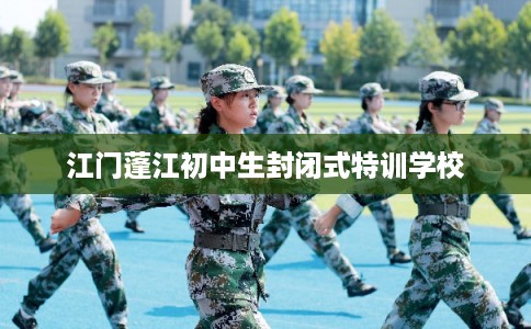 江门蓬江初中生封闭式特训学校 江门蓬江初中生封闭式特训学校