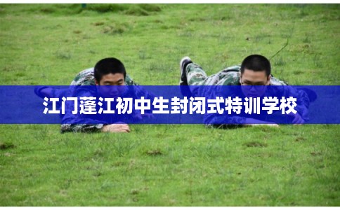 江门蓬江初中生封闭式特训学校 江门蓬江初中生封闭式特训学校