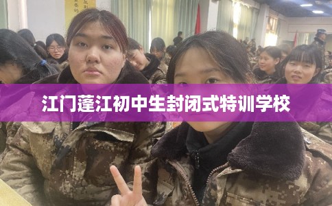 江门蓬江初中生封闭式特训学校 江门蓬江初中生封闭式特训学校