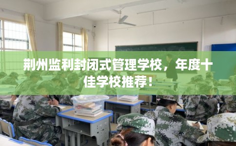 荆州监利封闭式管理学校,年度十佳学校推荐! 荆州监利封闭式管理学校,年度十佳学校推荐!