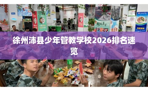 徐州沛县少年管教学校2026排名速览 徐州沛县少年管教学校2026排名速览