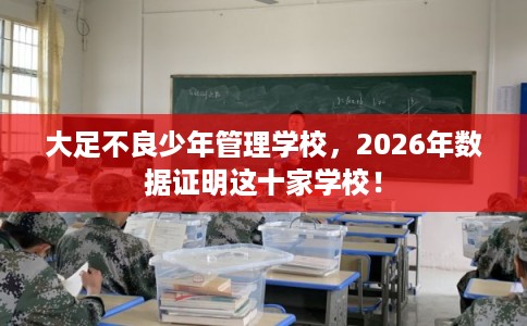 大足不良少年管理学校,2026年数据证明这十家学校! 大足不良少年管理学校,2026年数据证明这十家学校!