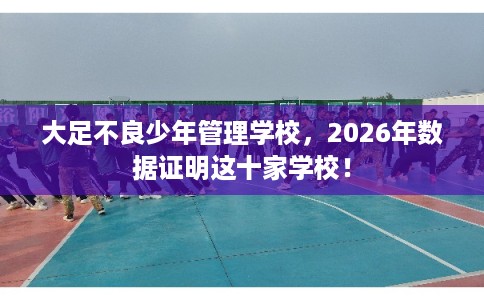 大足不良少年管理学校,2026年数据证明这十家学校! 大足不良少年管理学校,2026年数据证明这十家学校!