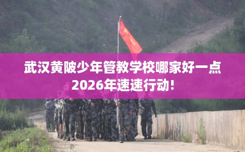 武汉黄陂少年管教学校哪家好一点2026年速速行动! 武汉黄陂少年管教学校哪家好一点2026年速速行动!