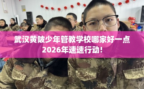 武汉黄陂少年管教学校哪家好一点2026年速速行动! 武汉黄陂少年管教学校哪家好一点2026年速速行动!