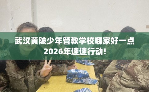 武汉黄陂少年管教学校哪家好一点2026年速速行动! 武汉黄陂少年管教学校哪家好一点2026年速速行动!