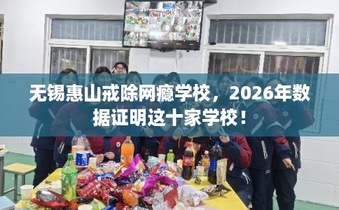 无锡惠山戒除网瘾学校,2026年数据证明这十家学校! 无锡惠山戒除网瘾学校,2026年数据证明这十家学校!