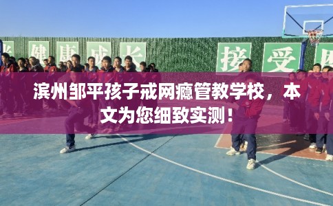 滨州邹平孩子戒网瘾管教学校,本文为您细致实测! 滨州邹平孩子戒网瘾管教学校,本文为您细致实测!