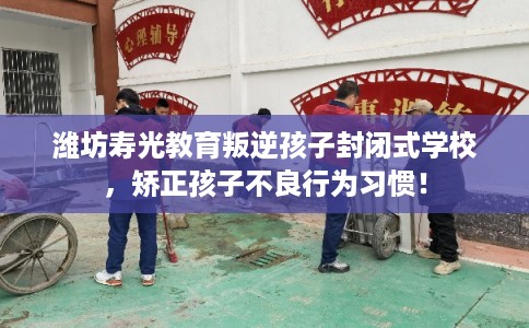 潍坊寿光教育叛逆孩子封闭式学校,矫正孩子不良行为习惯! 潍坊寿光教育叛逆孩子封闭式学校,矫正孩子不良行为习惯!