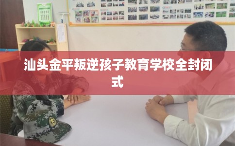 汕头金平叛逆孩子教育学校全封闭式