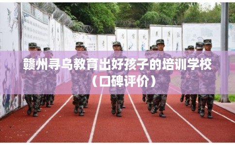 赣州寻乌教育出好孩子的培训学校（口碑评价）