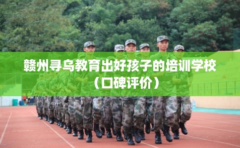 赣州寻乌教育出好孩子的培训学校（口碑评价）