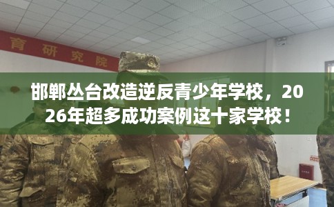 邯郸丛台改造逆反青少年学校,2026年超多成功案例这十家学校! 邯郸丛台改造逆反青少年学校,2026年超多成功案例这十家学校!