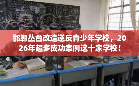 邯郸丛台改造逆反青少年学校,2026年超多成功案例这十家学校! 邯郸丛台改造逆反青少年学校,2026年超多成功案例这十家学校!