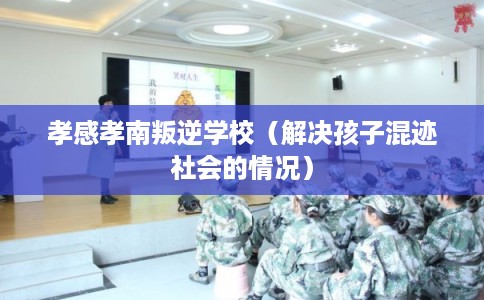 孝感孝南叛逆学校(解决孩子混迹社会的情况) 孝感孝南叛逆学校(解决孩子混迹社会的情况)