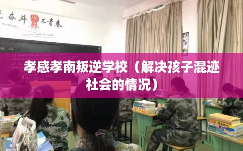 孝感孝南叛逆学校(解决孩子混迹社会的情况) 孝感孝南叛逆学校(解决孩子混迹社会的情况)