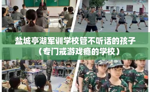 盐城亭湖军训学校管不听话的孩子（专门戒游戏瘾的学校）