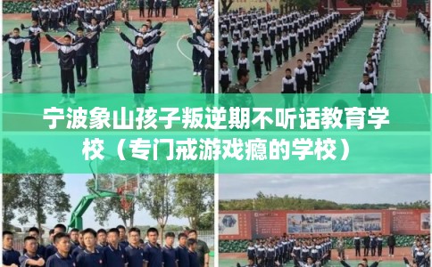 宁波象山孩子叛逆期不听话教育学校(专门戒游戏瘾的学校) 宁波象山孩子叛逆期不听话教育学校(专门戒游戏瘾的学校)