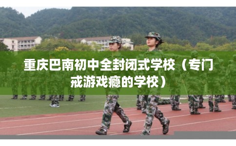 重庆巴南初中全封闭式学校（专门戒游戏瘾的学校）