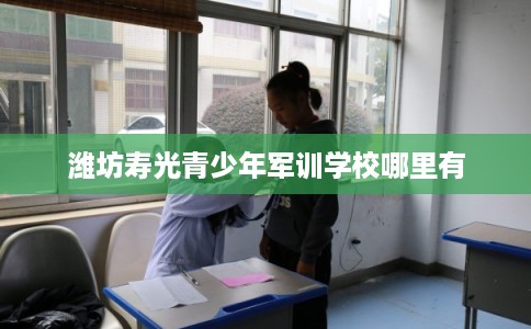 潍坊寿光青少年军训学校哪里有 潍坊寿光青少年军训学校哪里有