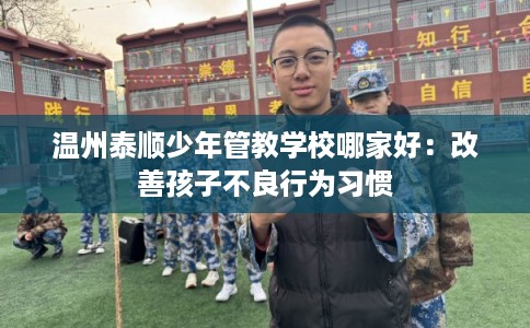 温州泰顺少年管教学校哪家好:改善孩子不良行为习惯 温州泰顺少年管教学校哪家好:改善孩子不良行为习惯