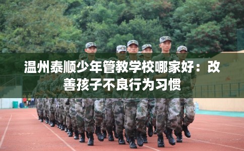 温州泰顺少年管教学校哪家好:改善孩子不良行为习惯 温州泰顺少年管教学校哪家好:改善孩子不良行为习惯